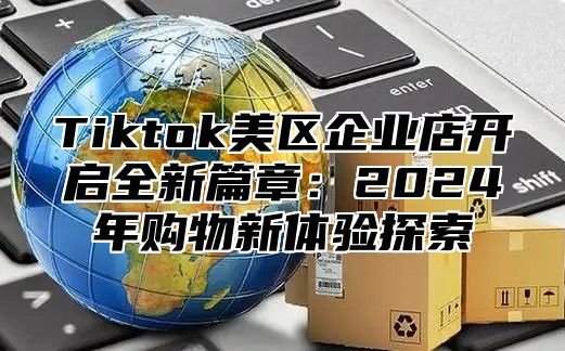 Tiktok美区企业店开启全新篇章：2024年购物新体验探索