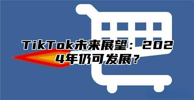 TikTok未来展望：2024年仍可发展？