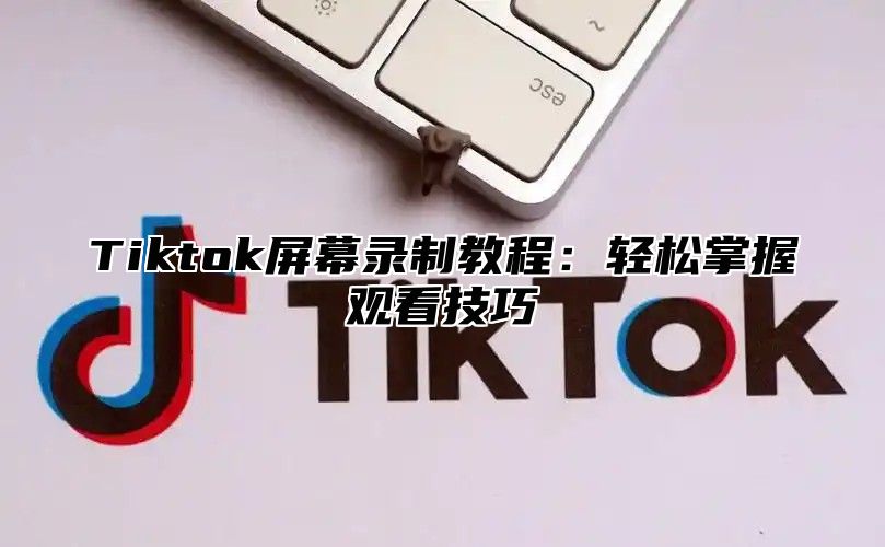 Tiktok屏幕录制教程：轻松掌握观看技巧