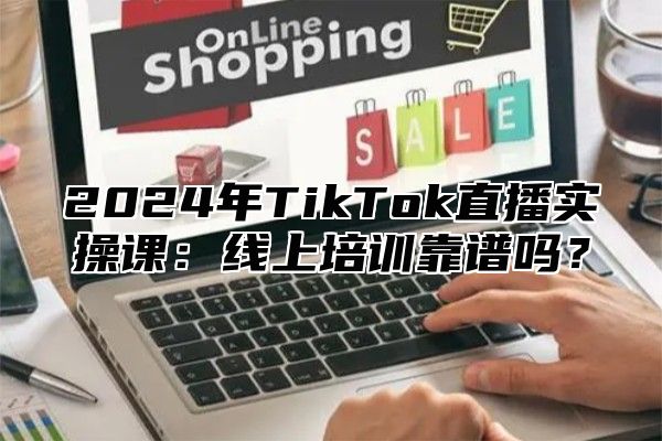 2024年TikTok直播实操课：线上培训靠谱吗？