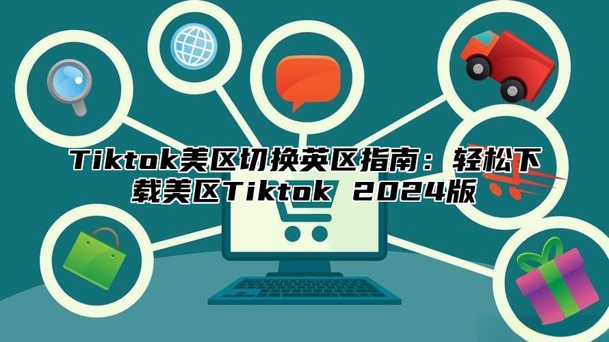 Tiktok美区切换英区指南：轻松下载美区Tiktok 2024版