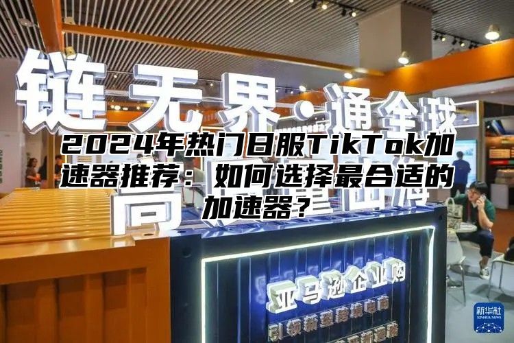 2024年热门日服TikTok加速器推荐：如何选择最合适的加速器？