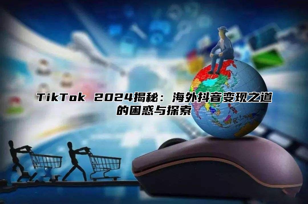 TikTok 2024揭秘：海外抖音变现之道的困惑与探索