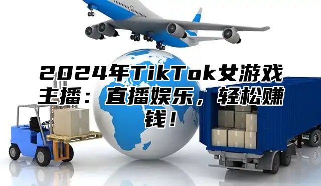 2024年TikTok女游戏主播：直播娱乐，轻松赚钱！