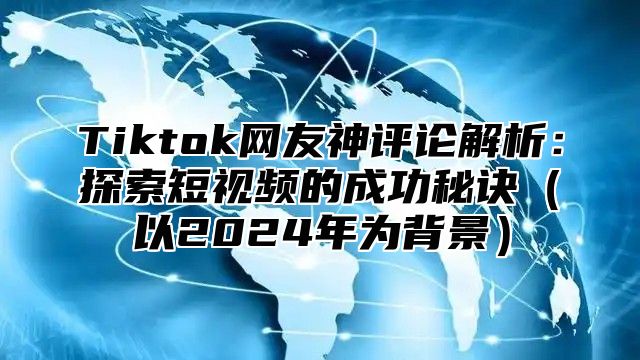 Tiktok网友神评论解析：探索短视频的成功秘诀（以2024年为背景）