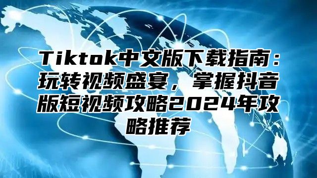 Tiktok中文版下载指南：玩转视频盛宴，掌握抖音版短视频攻略2024年攻略推荐