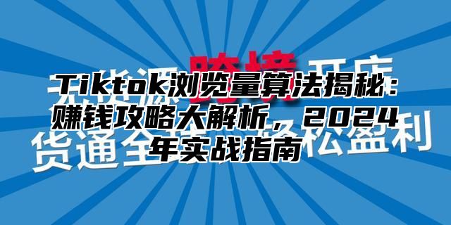 Tiktok浏览量算法揭秘：赚钱攻略大解析，2024年实战指南