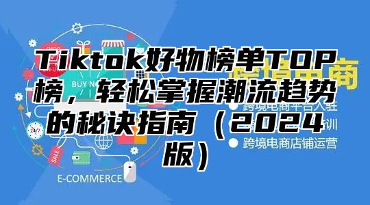 Tiktok好物榜单TOP榜，轻松掌握潮流趋势的秘诀指南（2024版）