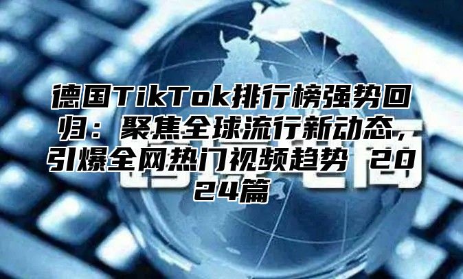 德国TikTok排行榜强势回归：聚焦全球流行新动态，引爆全网热门视频趋势 2024篇