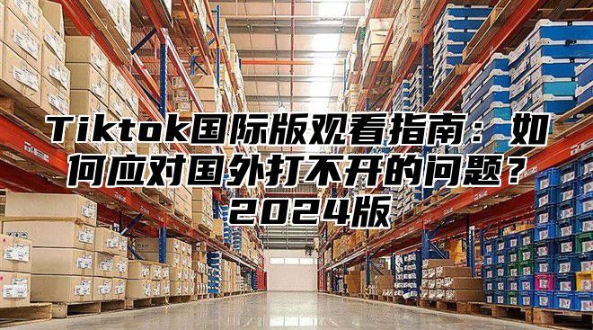 Tiktok国际版观看指南：如何应对国外打不开的问题？ 2024版