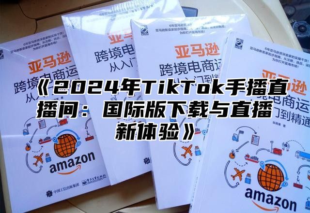 《2024年TikTok手播直播间：国际版下载与直播新体验》