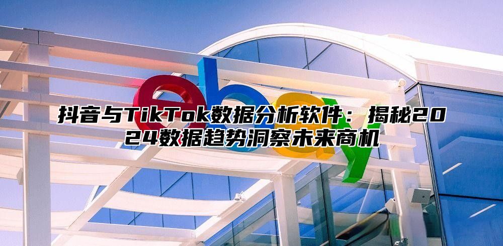 抖音与TikTok数据分析软件：揭秘2024数据趋势洞察未来商机