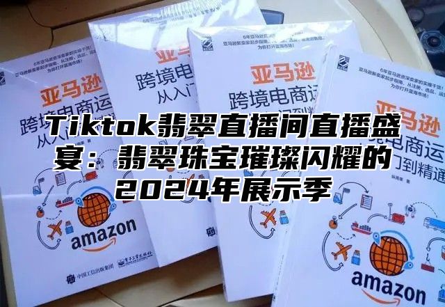 Tiktok翡翠直播间直播盛宴：翡翠珠宝璀璨闪耀的2024年展示季