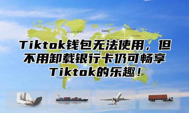 Tiktok钱包无法使用，但不用卸载银行卡仍可畅享Tiktok的乐趣！