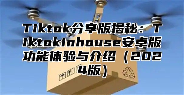 Tiktok分享版揭秘：Tiktokinhouse安卓版功能体验与介绍（2024版）