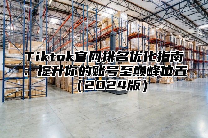 Tiktok官网排名优化指南：提升你的账号至巅峰位置（2024版）