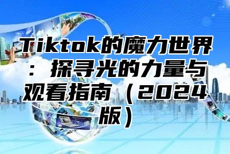 Tiktok的魔力世界：探寻光的力量与观看指南（2024版）