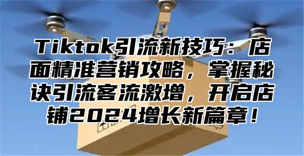 Tiktok引流新技巧：店面精准营销攻略，掌握秘诀引流客流激增，开启店铺2024增长新篇章！