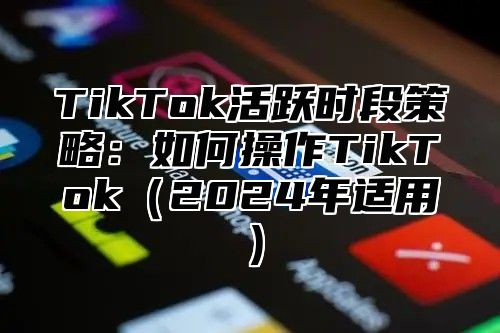 TikTok活跃时段策略：如何操作TikTok（2024年适用）