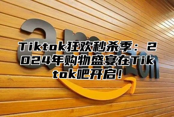 Tiktok狂欢秒杀季：2024年购物盛宴在Tiktok吧开启！