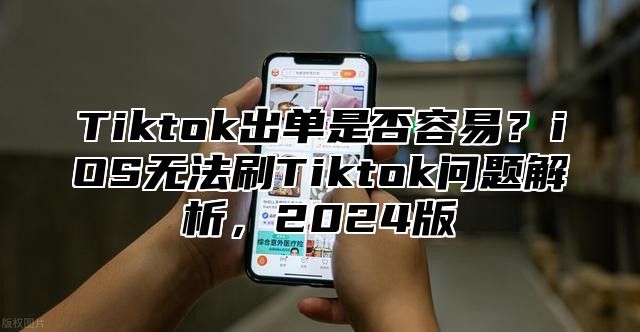 Tiktok出单是否容易？iOS无法刷Tiktok问题解析，2024版