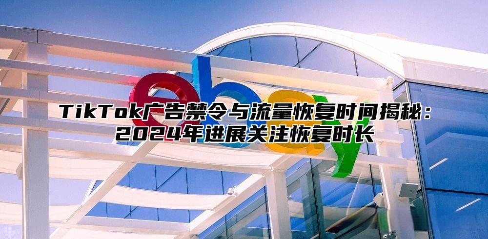 TikTok广告禁令与流量恢复时间揭秘：2024年进展关注恢复时长