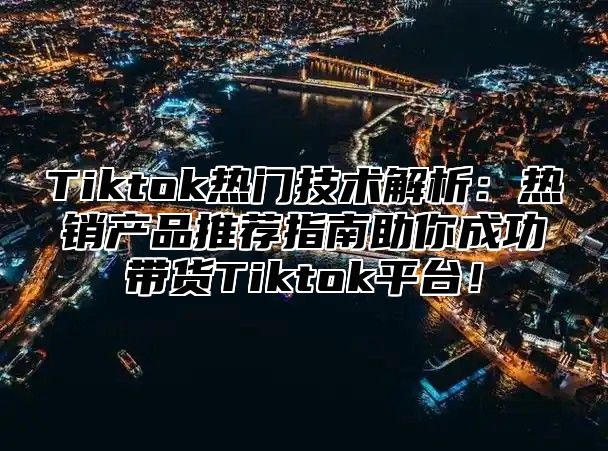 Tiktok热门技术解析：热销产品推荐指南助你成功带货Tiktok平台！