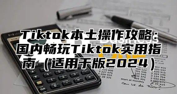 Tiktok本土操作攻略：国内畅玩Tiktok实用指南（适用于版2024）