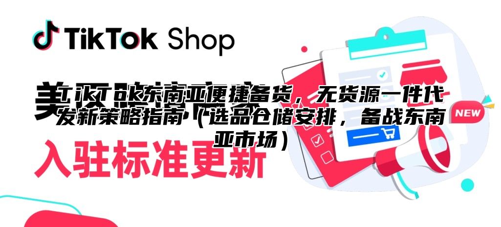 TikTok东南亚便捷备货，无货源一件代发新策略指南（选品仓储安排，备战东南亚市场）