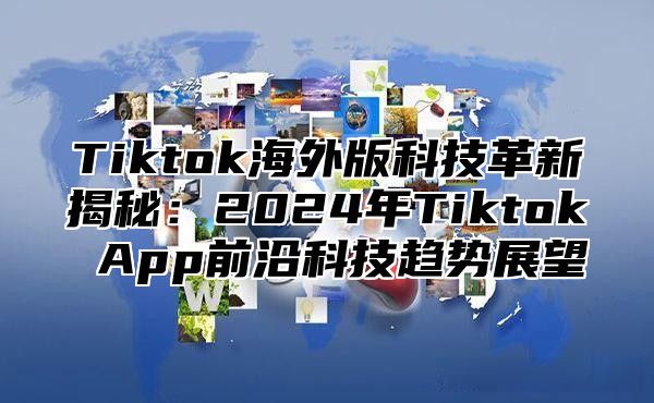 Tiktok海外版科技革新揭秘：2024年Tiktok App前沿科技趋势展望