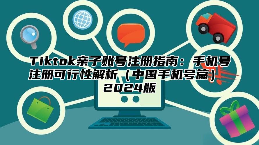 Tiktok亲子账号注册指南：手机号注册可行性解析（中国手机号篇） 2024版