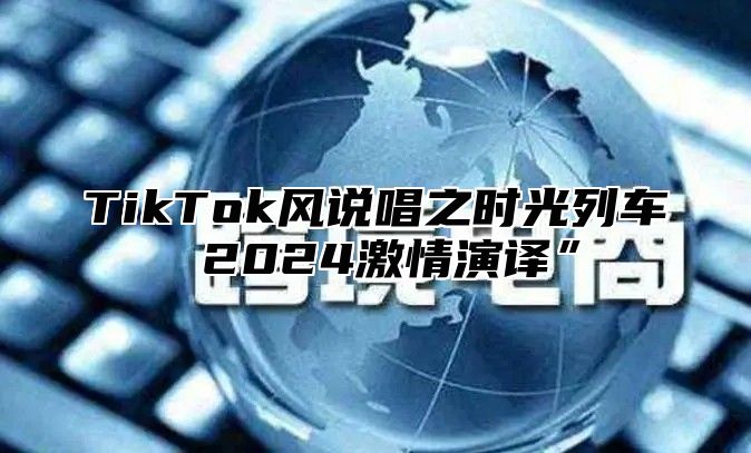 TikTok风说唱之时光列车 2024激情演译”