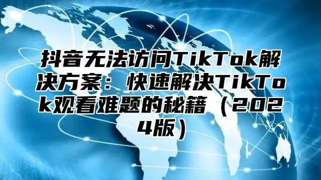 抖音无法访问TikTok解决方案：快速解决TikTok观看难题的秘籍（2024版）