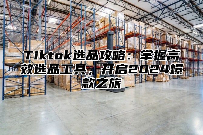 Tiktok选品攻略：掌握高效选品工具，开启2024爆款之旅