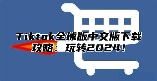 Tiktok全球版中文版下载攻略：玩转2024！