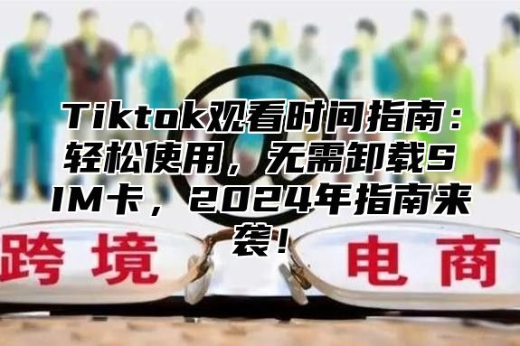 Tiktok观看时间指南：轻松使用，无需卸载SIM卡，2024年指南来袭！