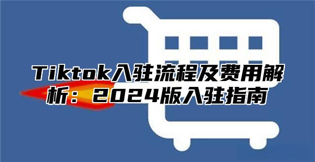 Tiktok入驻流程及费用解析：2024版入驻指南