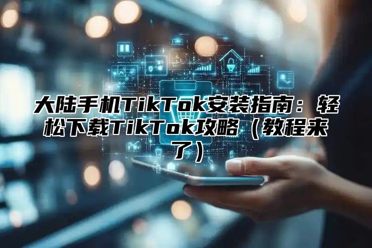 大陆手机TikTok安装指南：轻松下载TikTok攻略（教程来了）