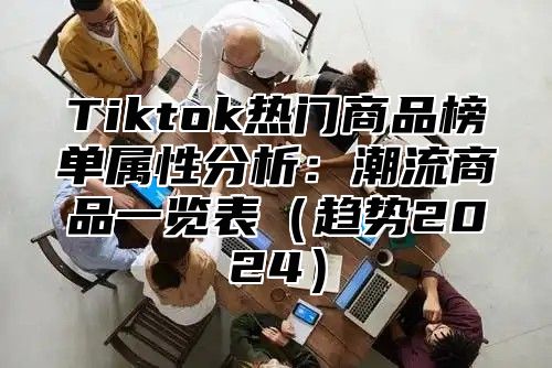 Tiktok热门商品榜单属性分析：潮流商品一览表（趋势2024）