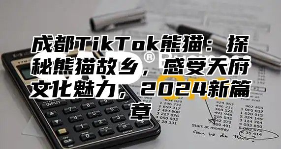 成都TikTok熊猫：探秘熊猫故乡，感受天府文化魅力，2024新篇章