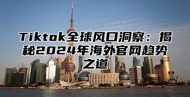 Tiktok全球风口洞察：揭秘2024年海外官网趋势之道