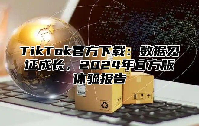 TikTok官方下载：数据见证成长，2024年官方版体验报告