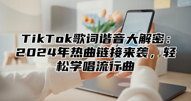 TikTok歌词谐音大解密：2024年热曲链接来袭，轻松学唱流行曲