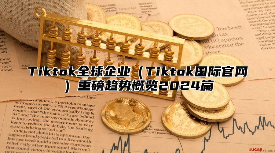 Tiktok全球企业（Tiktok国际官网）重磅趋势概览2024篇