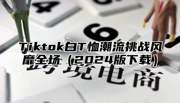 Tiktok白T恤潮流挑战风靡全场（2024版下载）