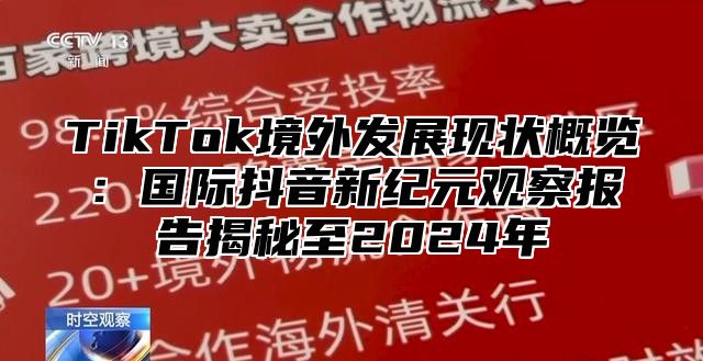 TikTok境外发展现状概览：国际抖音新纪元观察报告揭秘至2024年