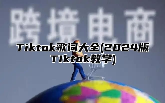 Tiktok歌词大全(2024版Tiktok教学)