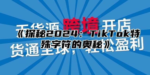 《探秘2024：TikTok特殊字符的奥秘》