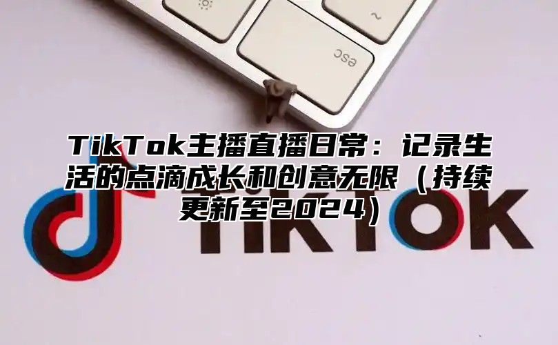 TikTok主播直播日常：记录生活的点滴成长和创意无限（持续更新至2024）