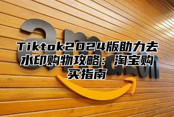 Tiktok2024版助力去水印购物攻略：淘宝购买指南